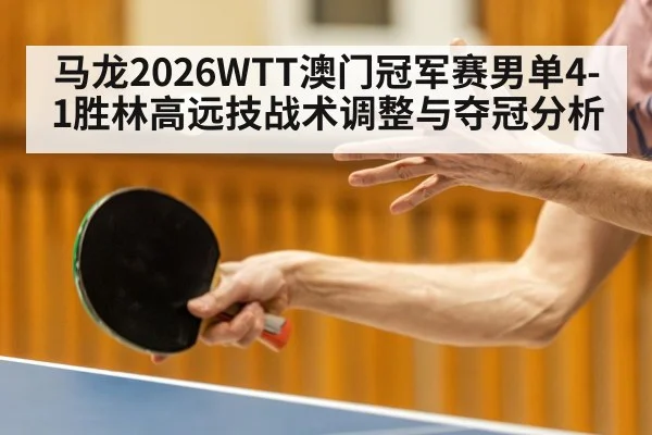 马龙2026WTT澳门冠军赛男单4-1胜林高远技战术调整与夺冠分析
