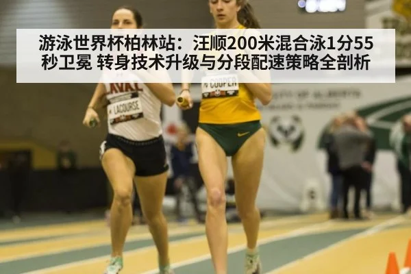 游泳世界杯柏林站:汪顺200米混合泳1分55秒卫冕 转身技术升级与分段配速策略全剖析
