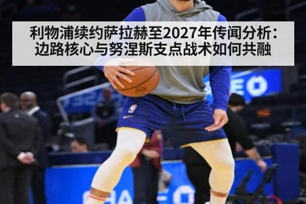 利物浦续约萨拉赫至2027年传闻分析：边路核心与努涅斯支点战术如何共融