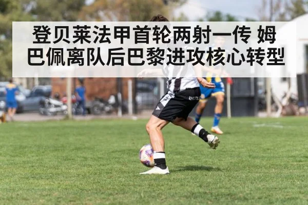 登贝莱法甲首轮两射一传 姆巴佩离队后巴黎进攻核心转型