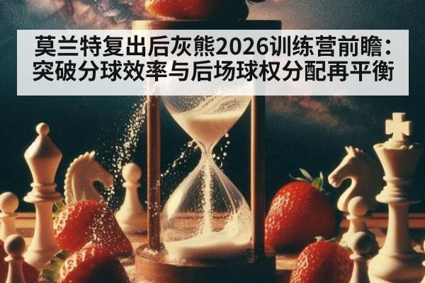 莫兰特复出后灰熊2026训练营前瞻：突破分球效率与后场球权分配再平衡