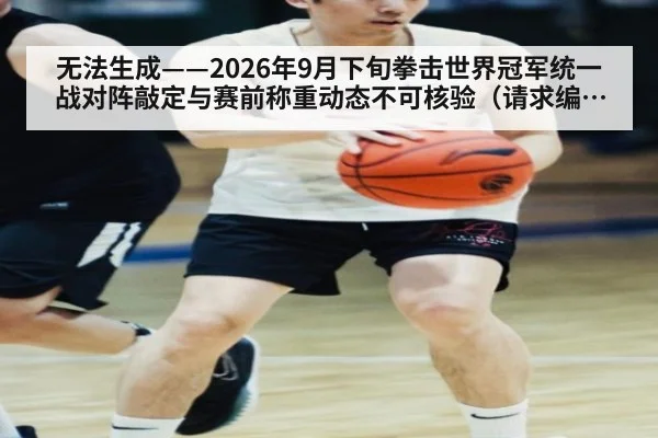 无法生成——2026年9月下旬拳击世界冠军统一战对阵敲定与赛前称重动态不可核验（请求编号155-拳击）