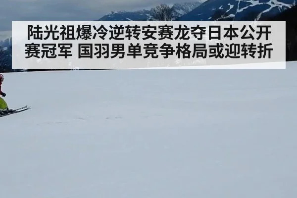陆光祖爆冷逆转安赛龙夺日本公开赛冠军 国羽男单竞争格局或迎转折