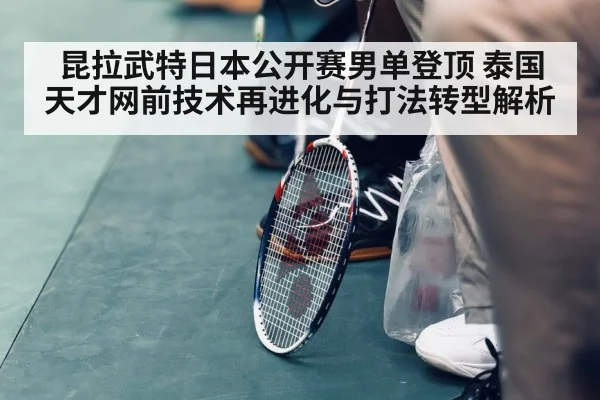 昆拉武特日本公开赛男单登顶 泰国天才网前技术再进化与打法转型解析
