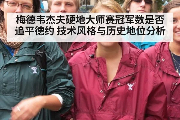 梅德韦杰夫硬地大师赛冠军数是否追平德约 技术风格与历史地位分析